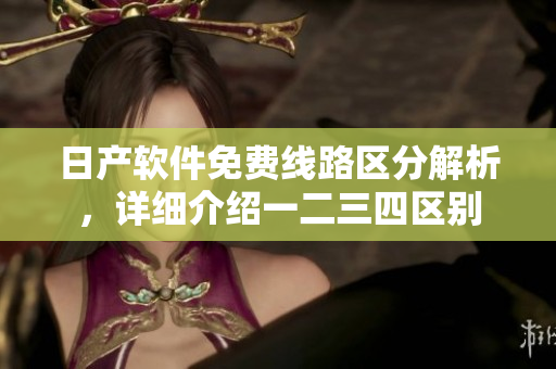 日產(chǎn)軟件免費線路區(qū)分解析，詳細介紹一二三四區(qū)別