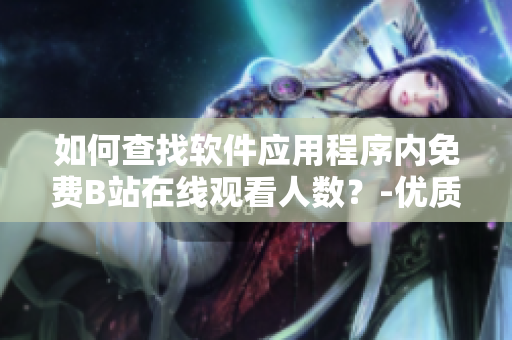 如何查找軟件應(yīng)用程序內(nèi)免費B站在線觀看人數(shù)？-優(yōu)質(zhì)教程分享