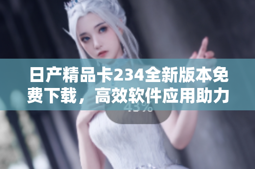 日產(chǎn)精品卡234全新版本免費下載，高效軟件應(yīng)用助力您的工作效率