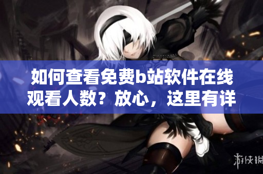 如何查看免費(fèi)b站軟件在線觀看人數(shù)？放心，這里有詳細(xì)指導(dǎo)