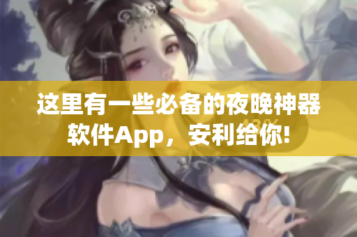 這里有一些必備的夜晚神器軟件App，安利給你!