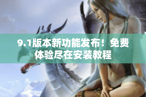 9.1版本新功能發(fā)布！免費(fèi)體驗(yàn)盡在安裝教程