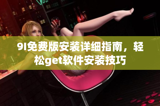 9I免費(fèi)版安裝詳細(xì)指南，輕松get軟件安裝技巧