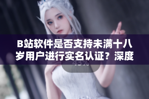 B站軟件是否支持未滿十八歲用戶進行實名認證？深度解析該功能及使用詳情