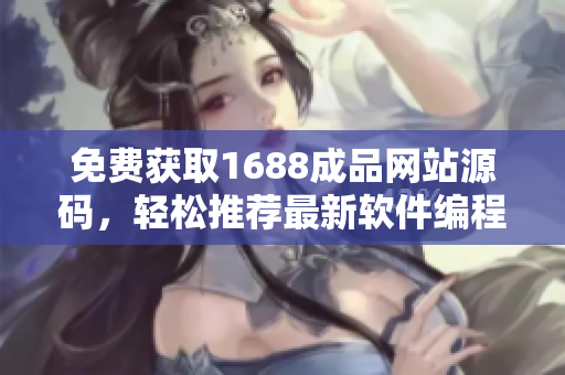 免費(fèi)獲取1688成品網(wǎng)站源碼，輕松推薦最新軟件編程教程