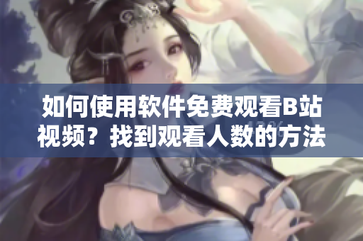 如何使用軟件免費觀看B站視頻？找到觀看人數(shù)的方法！