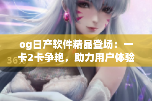 og日產(chǎn)軟件精品登場：一卡2卡爭艷，助力用戶體驗(yàn)提升