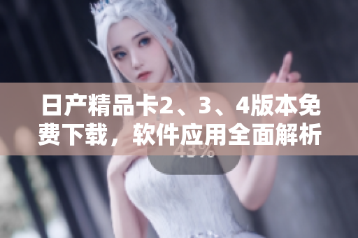日產(chǎn)精品卡2、3、4版本免費下載，軟件應(yīng)用全面解析