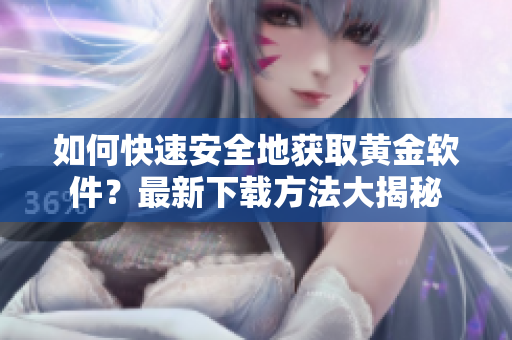 如何快速安全地獲取黃金軟件？最新下載方法大揭秘