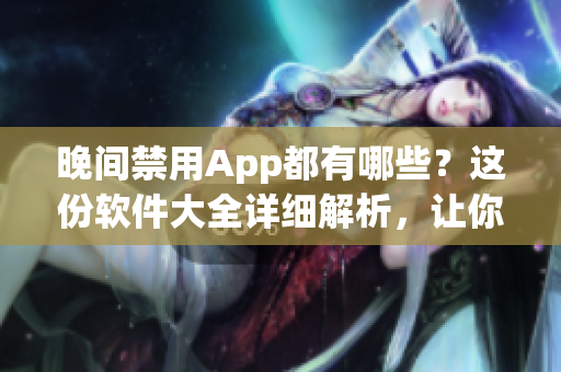 晚間禁用App都有哪些？這份軟件大全詳細(xì)解析，讓你安心休息！