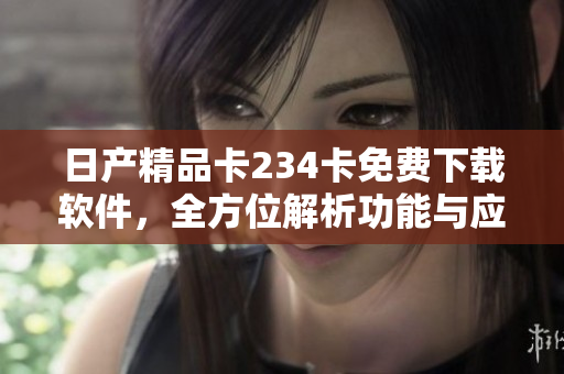 日產(chǎn)精品卡234卡免費(fèi)下載軟件，全方位解析功能與應(yīng)用