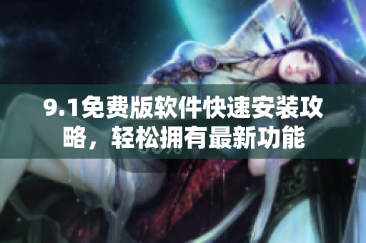 9.1免費(fèi)版軟件快速安裝攻略，輕松擁有最新功能