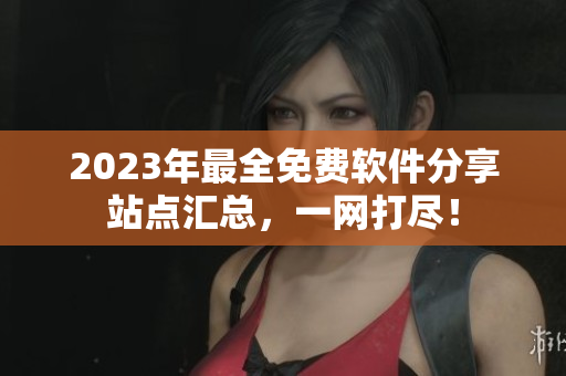2023年最全免費(fèi)軟件分享站點(diǎn)匯總，一網(wǎng)打盡！