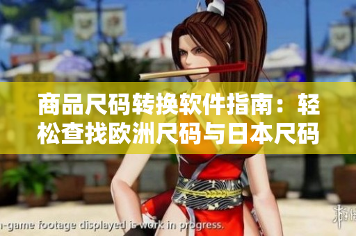 商品尺碼轉(zhuǎn)換軟件指南：輕松查找歐洲尺碼與日本尺碼對照