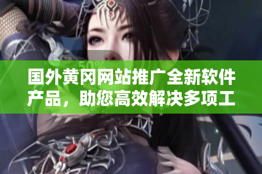 國外黃岡網(wǎng)站推廣全新軟件產(chǎn)品，助您高效解決多項(xiàng)工作挑戰(zhàn)
