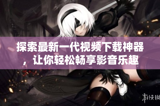 探索最新一代視頻下載神器，讓你輕松暢享影音樂趣