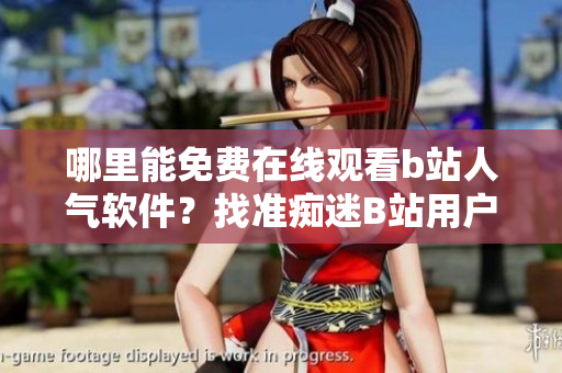 哪里能免費在線觀看b站人氣軟件？找準癡迷B站用戶的最佳方案!
