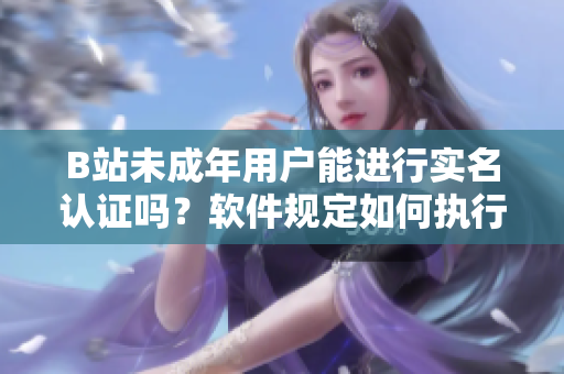 B站未成年用戶能進行實名認證嗎？軟件規(guī)定如何執(zhí)行？