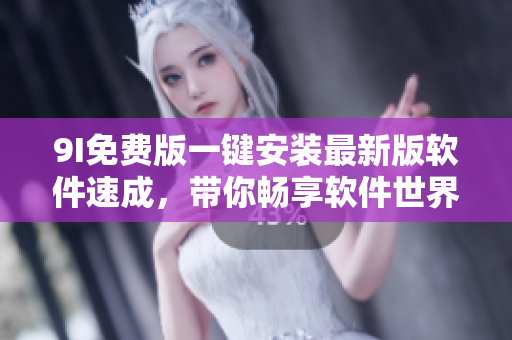 9I免費(fèi)版一鍵安裝最新版軟件速成，帶你暢享軟件世界