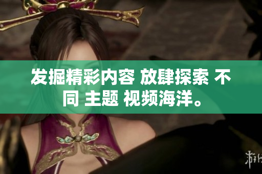 發(fā)掘精彩內(nèi)容 放肆探索 不同 主題 視頻海洋。