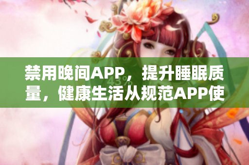 禁用晚間APP，提升睡眠質(zhì)量，健康生活從規(guī)范APP使用開(kāi)始
