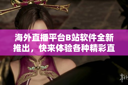 海外直播平臺B站軟件全新推出，快來體驗各種精彩直播內(nèi)容