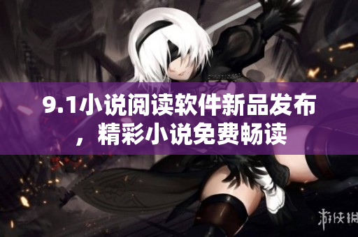 9.1小說閱讀軟件新品發(fā)布，精彩小說免費暢讀