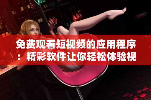 免費(fèi)觀看短視頻的應(yīng)用程序：精彩軟件讓你輕松體驗(yàn)視頻創(chuàng)作