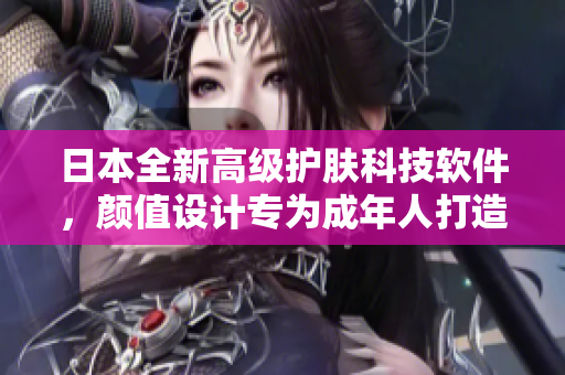 日本全新高級護(hù)膚科技軟件，顏值設(shè)計(jì)專為成年人打造
