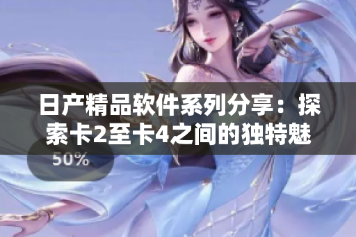 日產(chǎn)精品軟件系列分享：探索卡2至卡4之間的獨特魅力
