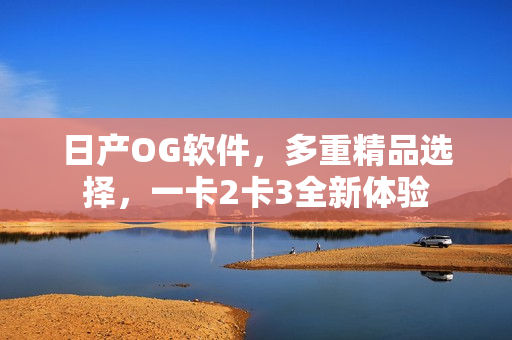 日產(chǎn)OG軟件，多重精品選擇，一卡2卡3全新體驗(yàn)