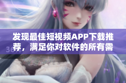 發(fā)現(xiàn)最佳短視頻APP下載推薦，滿足你對軟件的所有需求