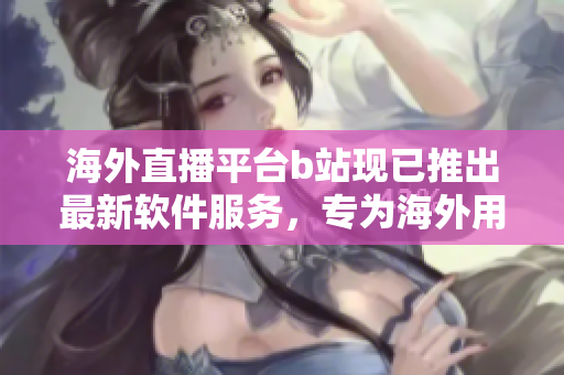 海外直播平臺b站現(xiàn)已推出最新軟件服務(wù)，專為海外用戶打造的全新直播體驗(yàn)