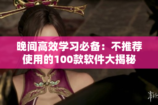 晚間高效學習必備：不推薦使用的100款軟件大揭秘