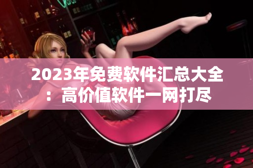 2023年免費軟件匯總大全：高價值軟件一網(wǎng)打盡