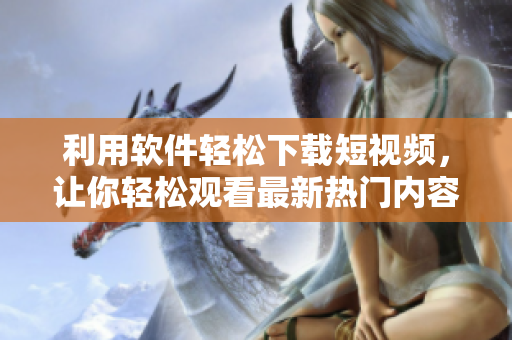 利用軟件輕松下載短視頻，讓你輕松觀看最新熱門內(nèi)容