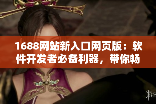 1688網(wǎng)站新入口網(wǎng)頁版：軟件開發(fā)者必備利器，帶你暢游數(shù)碼海洋