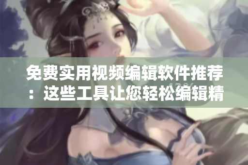 免費(fèi)實(shí)用視頻編輯軟件推薦：這些工具讓您輕松編輯精彩影片