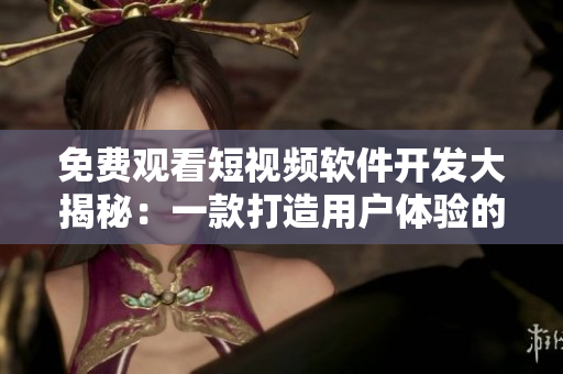免費(fèi)觀看短視頻軟件開(kāi)發(fā)大揭秘：一款打造用戶(hù)體驗(yàn)的利器