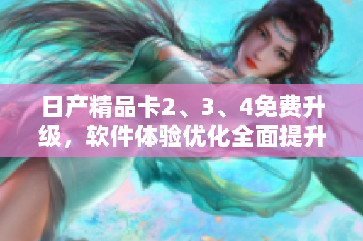 日產(chǎn)精品卡2、3、4免費(fèi)升級(jí)，軟件體驗(yàn)優(yōu)化全面提升