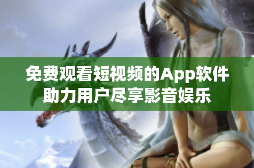 免費觀看短視頻的App軟件助力用戶盡享影音娛樂