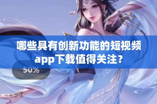 哪些具有創(chuàng)新功能的短視頻app下載值得關(guān)注？