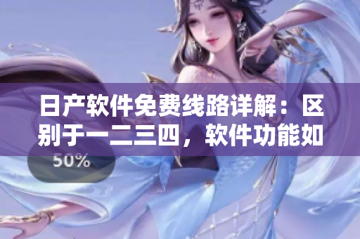 日產(chǎn)軟件免費線路詳解：區(qū)別于一二三四，軟件功能如何不同？