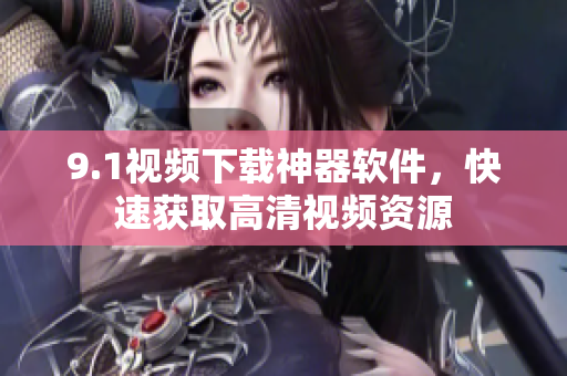 9.1視頻下載神器軟件，快速獲取高清視頻資源