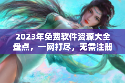 2023年免費軟件資源大全盤點，一網(wǎng)打盡，無需注冊！