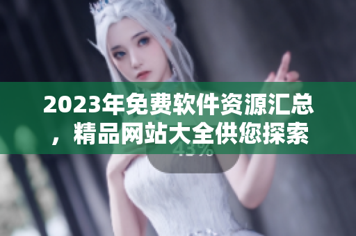 2023年免費軟件資源匯總，精品網(wǎng)站大全供您探索