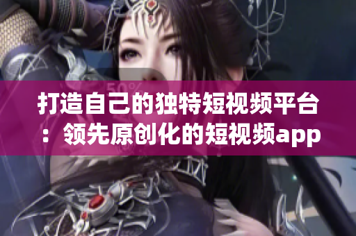 打造自己的獨(dú)特短視頻平臺：領(lǐng)先原創(chuàng)化的短視頻app源碼優(yōu)勢