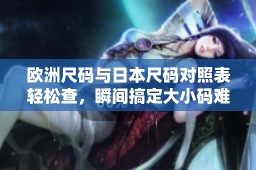 歐洲尺碼與日本尺碼對照表輕松查，瞬間搞定大小碼難題