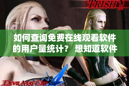 如何查詢免費在線觀看軟件的用戶量統(tǒng)計？ 想知道軟件用戶數量有哪里能找到？