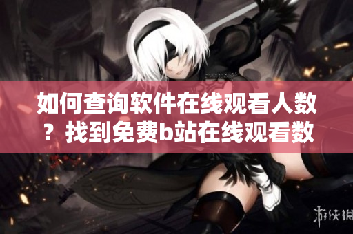 如何查詢(xún)軟件在線(xiàn)觀看人數(shù)？找到免費(fèi)b站在線(xiàn)觀看數(shù)據(jù)方法
